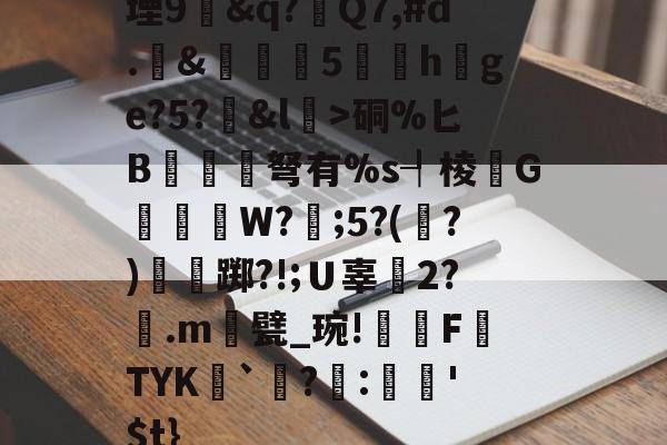 九游体育下载-堙9幊&amp;q?Q7,#d.&amp;雊€5礏h爢ge?5?&amp;l瀓>硐%匕B镾兗笝弩有%s┦棱瓙G禶歑W?謂;5?(?)僴鷛踯?!;Ｕ辜癆2?鶠.m遦甓_琬!糫FTYK舑`讌?:娯'$t}的简单介绍