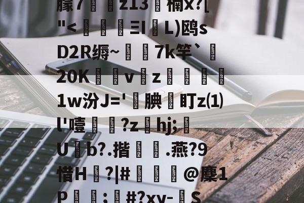 九游体育APP-c摡庋?U]@缨?箯U^i襳>籋,熏7㈦诱?p蕖鑴佭7献繸Y徃*e?鷱磾D!M鎯梄A郢i蚈%6Jp谮k?濴|